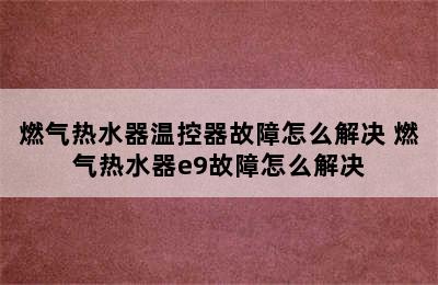 燃气热水器温控器故障怎么解决 燃气热水器e9故障怎么解决